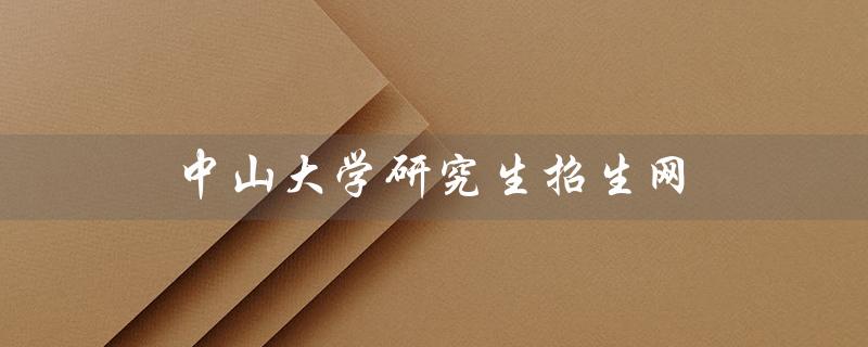 中山大学研究生招生网（2023中大研究生招生信息）