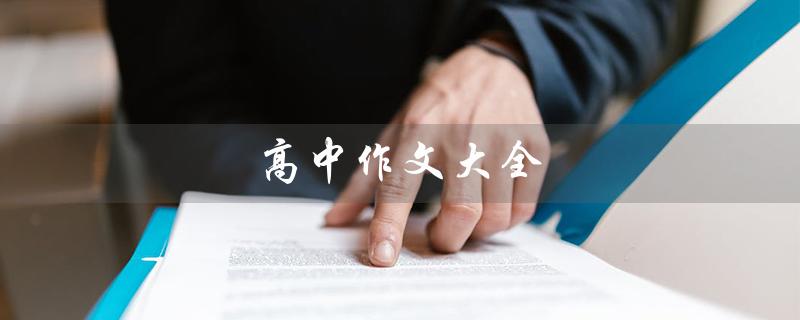 高中作文大全（高中作文大全600字是什么）