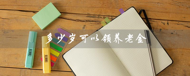 多少岁可以领养老金（领养老金新政策的年龄限制是多少）