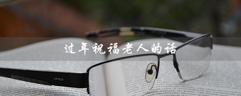 过年祝福老人的话（过年祝福老人的四字词语是什么）