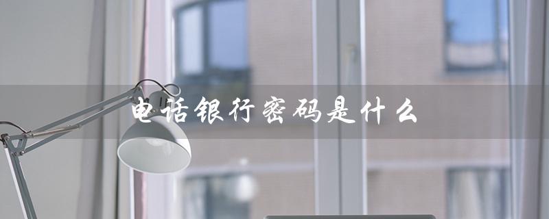 电话银行密码是什么（建行电话银行密码是什么）