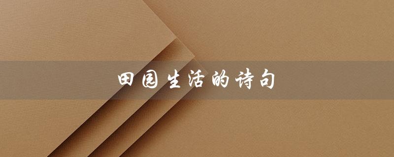 田园生活的诗句(田园生活的古诗词有哪些)