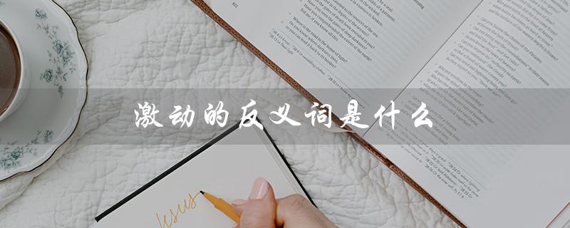 激动的反义词是什么（激动的反义词是什么）