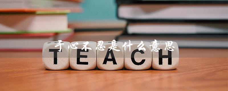 于心不忍是什么意思(什么是于心不忍)