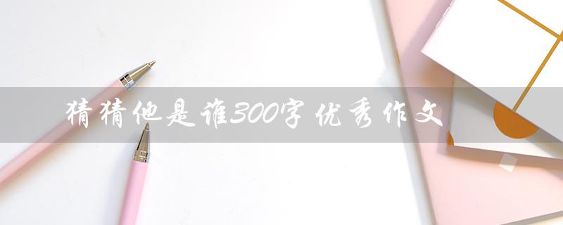 猜猜他是谁300字优秀作文(三年级猜猜谁)