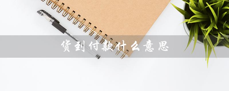 货到付款什么意思(快递货到付款是什么)