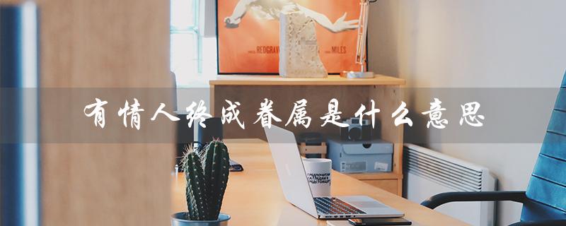 有情人终成眷属是什么意思（愿天下有情人终成眷属的含义是什么）