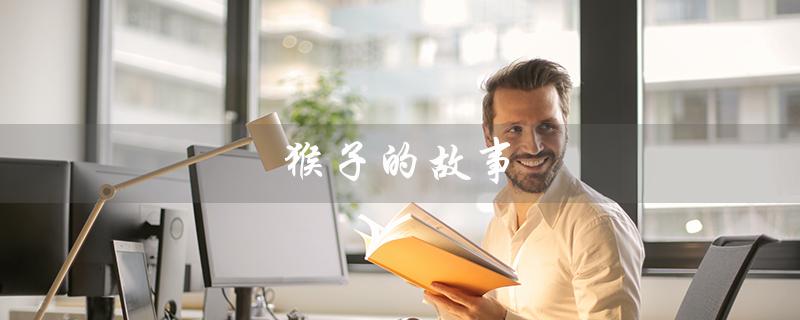 猴子的故事(猴子故事的道理是什么)