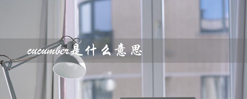 cucumber是什么意思（cucumbers的意思是什么）
