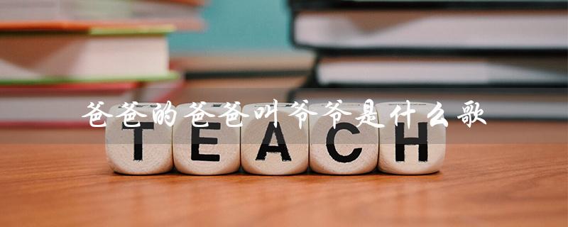 爸爸的爸爸叫爷爷是什么歌（爸爸的爸爸叫爷爷是什么歌）