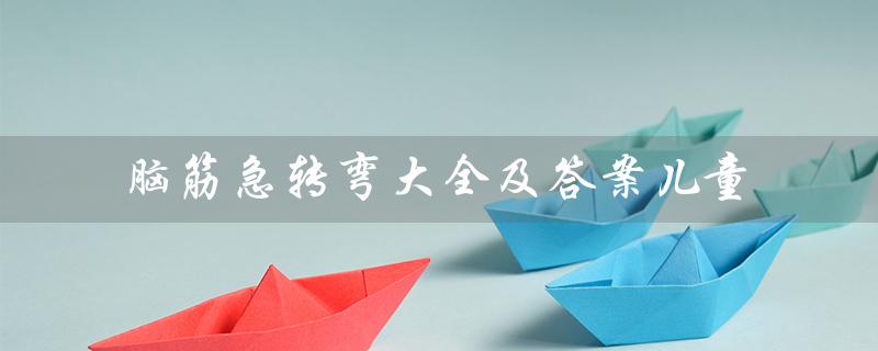 脑筋急转弯大全及答案儿童（脑筋急转弯大全及答案是什么）
