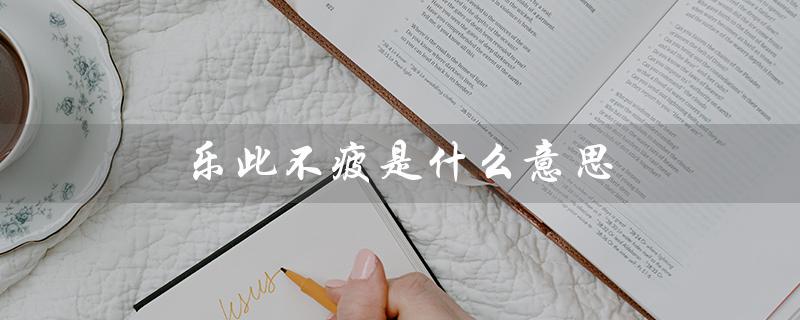 乐此不疲是什么意思(乐此不疲的意思是什么)