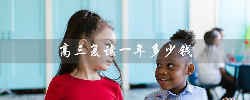 高三复读一年多少钱(高三复读收费多少)