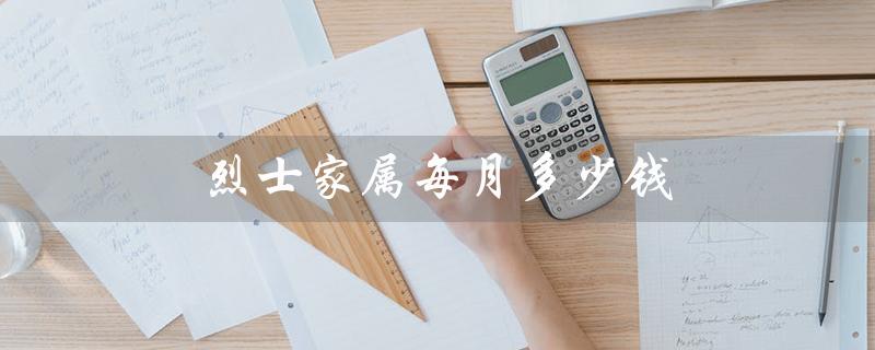 烈士家属每月多少钱（2020烈士家属月收入）