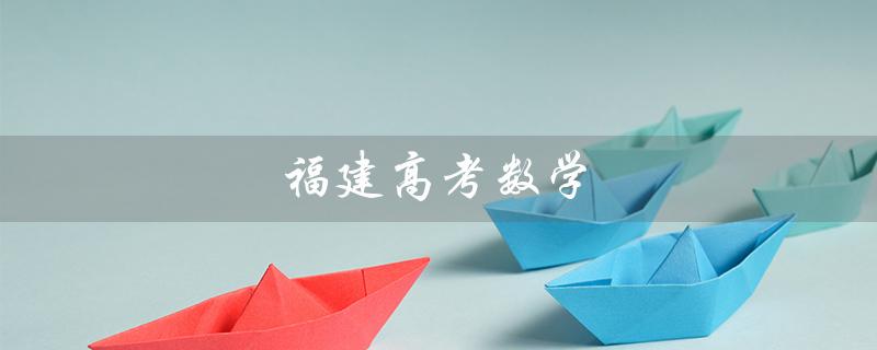 福建高考数学(2022福建高考数学平均分是多少)