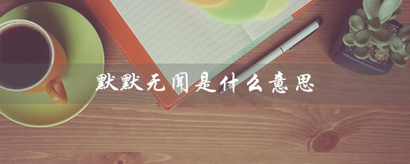 默默无闻是什么意思(什么是默默无闻的闻)