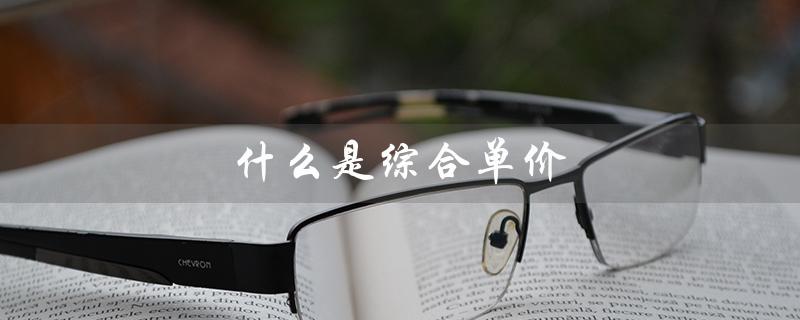 什么是综合单价（综合单价是什么如何确定）