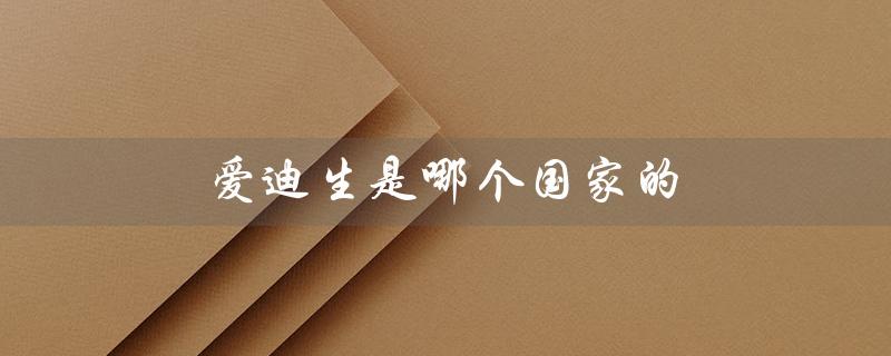 爱迪生是哪个国家的（爱迪生的国籍和故事）