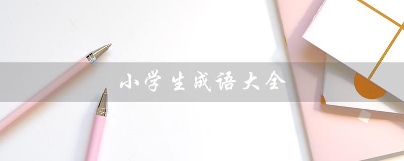 小学生成语大全（小学生成语大全是什么）