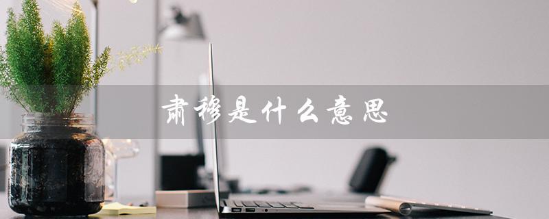肃穆是什么意思（肃穆的含义是什么）