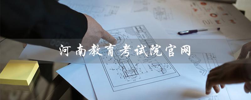 河南教育考试院官网(如何进入河南教育考试院官网报名入口)