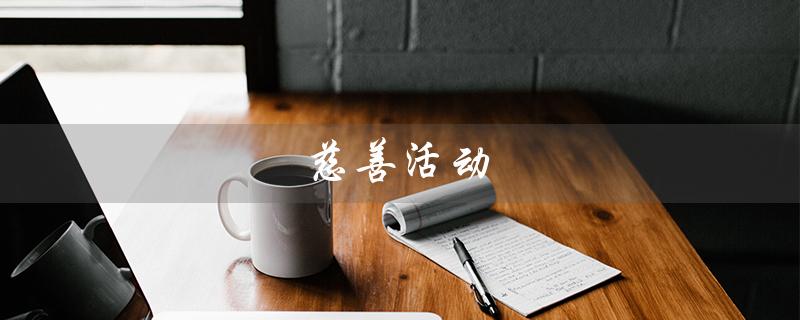 慈善活动（什么是慈善活动英语（15个字符））