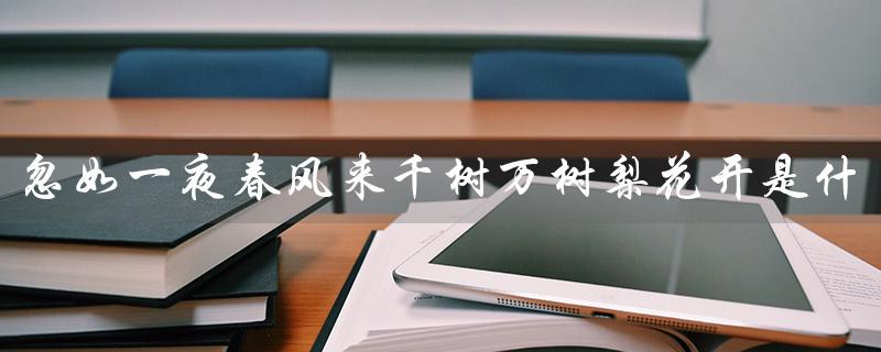 忽如一夜春风来千树万树梨花开是什么季节（什么季节梨花开）