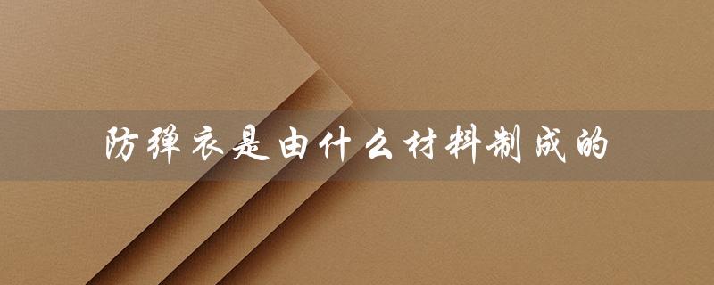 防弹衣是由什么材料制成的（防弹衣材料是什么）