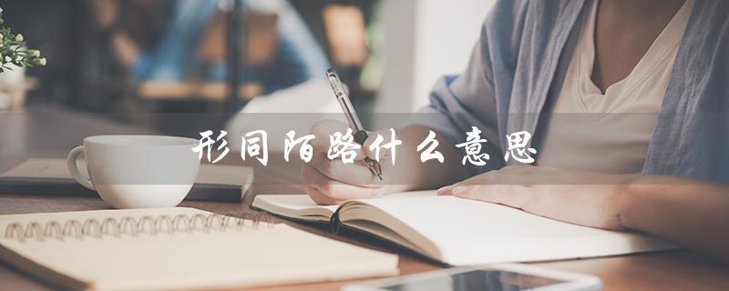 形同陌路什么意思（两人之间彼此陌生，没有任何交流）