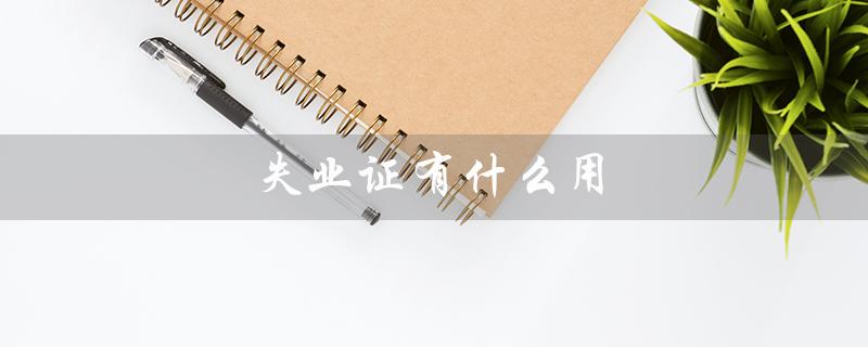 失业证有什么用（失业证的作用是什么）