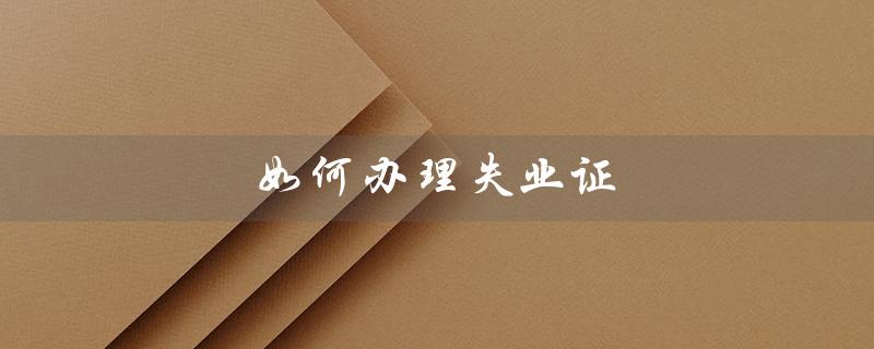 如何办理失业证（失业证明办理手续是什么）