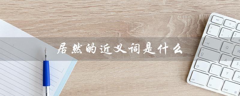 居然的近义词是什么（居然的近义词是什么）