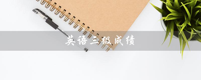 英语三级成绩（英语三级成绩何时公布）