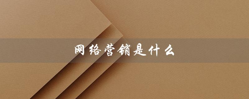 网络营销是什么（网络营销是什么）