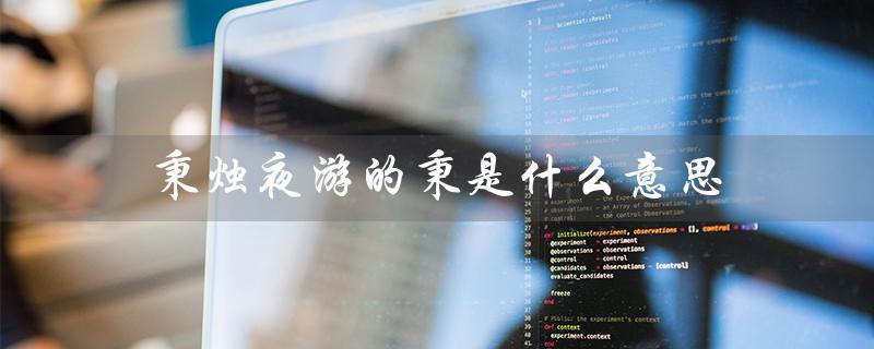 秉烛夜游的秉是什么意思(秉烛夜游中的秉指什么)