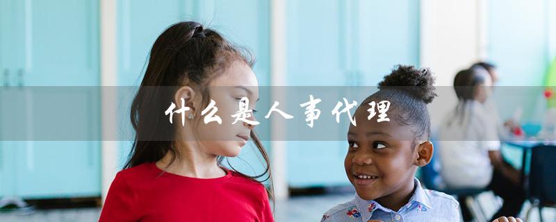 什么是人事代理（什么是人力资源代理公司）