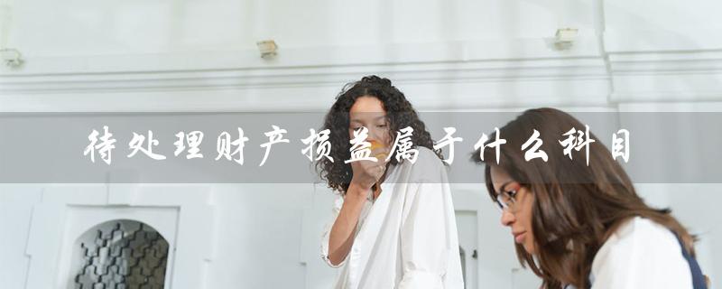 待处理财产损益属于什么科目(待处理财产损益的科目及借贷方向)