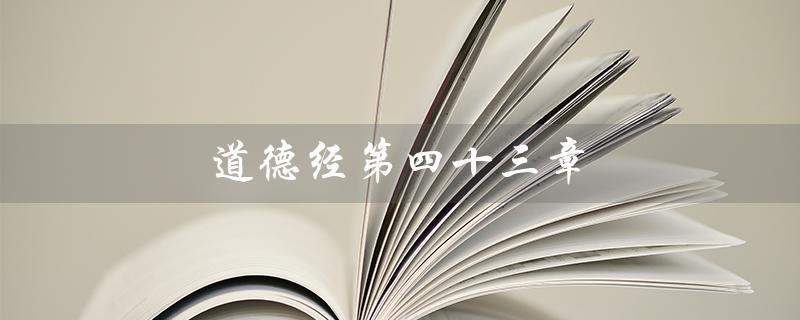 道德经第四十三章(道德经第四十三章的主题是什么)