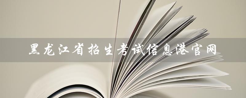 黑龙江省招生考试信息港官网（黑龙江省2022年招生考试信息在哪查）