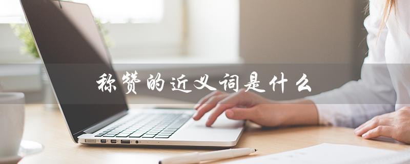 称赞的近义词是什么（称赞的近义词是什么）