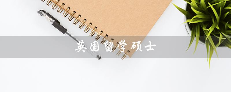 英国留学硕士(英国留学硕士申请截止时间)