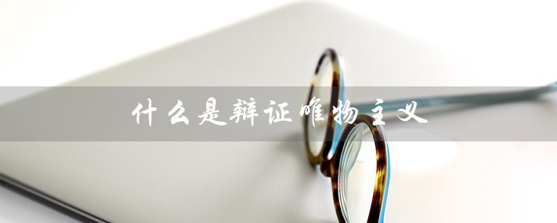 什么是辩证唯物主义(辩证唯物主义和历史唯物主义是什么)