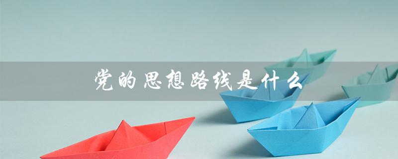 党的思想路线是什么（党的思想路线是什么）