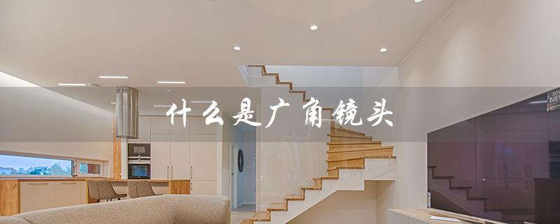 什么是广角镜头（广角和长焦镜头是什么）