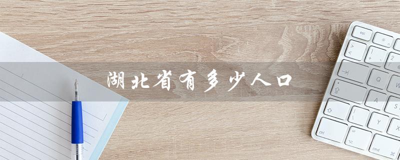 湖北省有多少人口（湖北省2022人口多少）