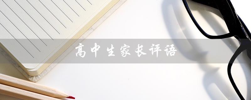 高中生家长评语（高中生家长评语有哪些）