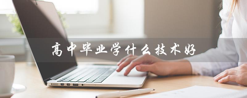 高中毕业学什么技术好(高中毕业学什么技术好)
