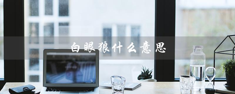 白眼狼什么意思(白眼狼比喻何种人)