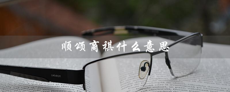 顺颂商祺什么意思（顺颂商祺的意思是什么）