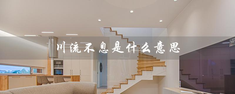 川流不息是什么意思（川流不息的意思是什么）